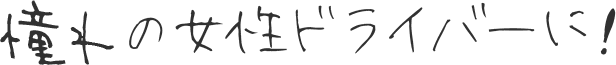 憧れの女性ドライバーに!