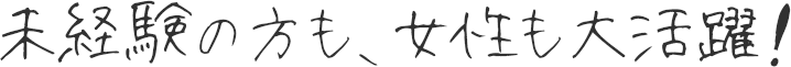 未経験の方も、女性も大活躍!